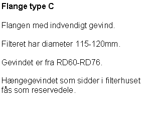 Tekstboks: Flange type CFlangen med indvendigt gevind.Filteret har diameter 115-120mm.Gevindet er fra RD60-RD76.Hngegevindet som sidder i filterhusetfs som reservedele.